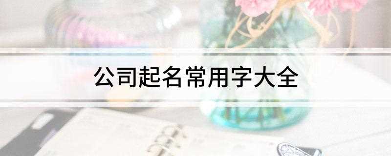 公司起名常用字大全(科、锦、乐、飞、福、嘉、达、佰、美、元、亮、名、欧、特、辰、)