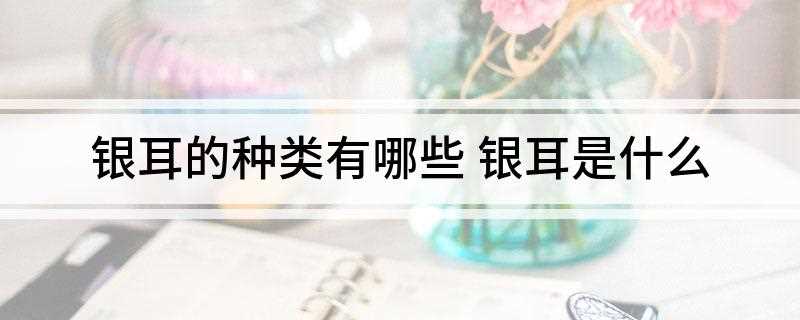 银耳的种类有哪些(银耳生产品种主要有5种)