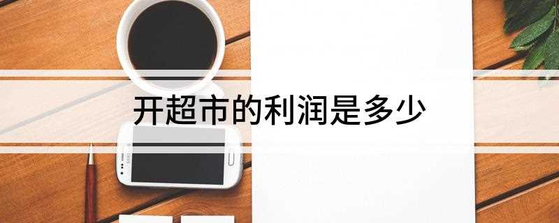 开超市的利润是多少(日化用品的利润大概有15%~30%)