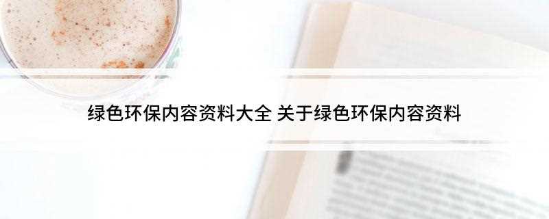 绿色环保内容资料大全(世界环境日,愿你“绿色”一生,幸福一世!)