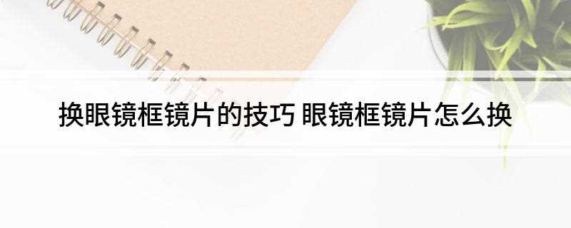 换眼镜框镜片的技巧(换眼镜框的方法有哪些)