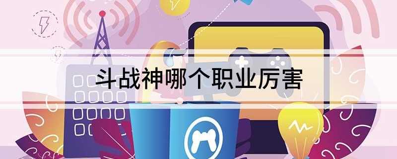 斗战神哪个职业厉害(敏捷、控制、近战输出型角色,算是个格斗家吧!)