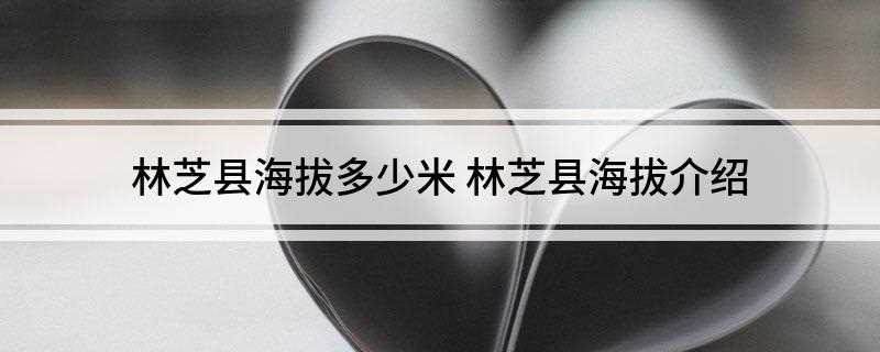 林芝县海拔多少米(林芝海拔高度平均3000米,素有“西藏江南”之美誉)