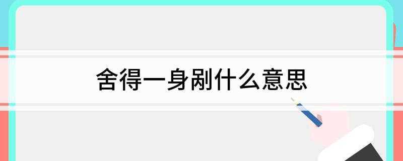 舍得一身剐什么意思(比喻再难的事,拼着一死也敢干下去)