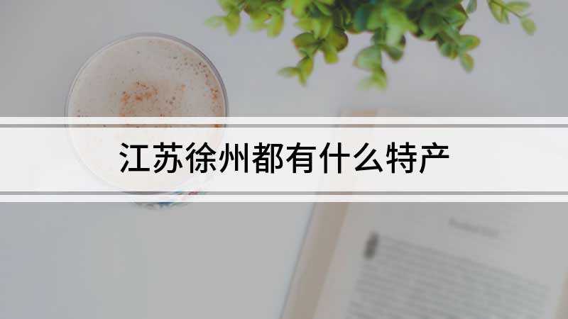 江苏徐州都有什么特产(徐州的特产有蜜三刀、沛县大米、邳州板栗、王集香肠、新沂水蜜桃)