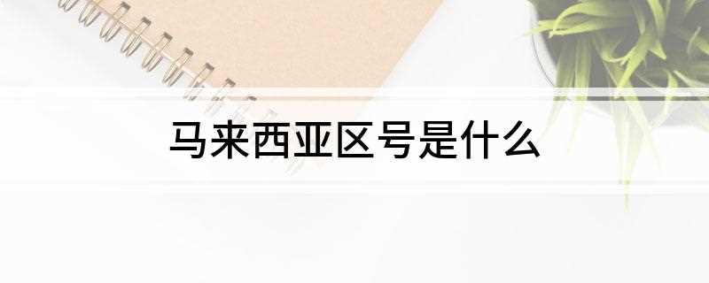 马来西亚区号是什么(马来西亚国际电话区号加60)
