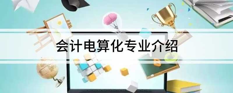 会计电算化专业介绍(会计电算化专业培养能主动适应社会主义市场)