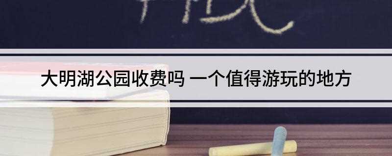 大明湖公园收费吗