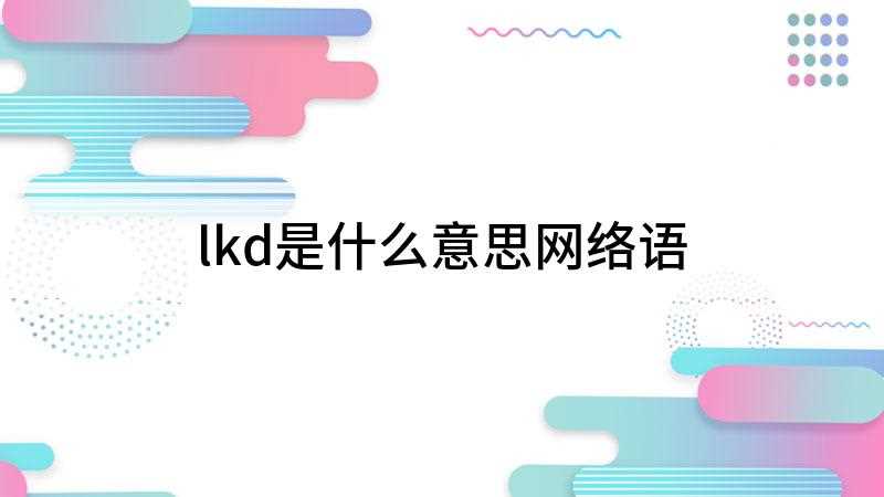 lkd是什么意思网络语(“lkd”是烂裤裆汉字的拼音缩写)