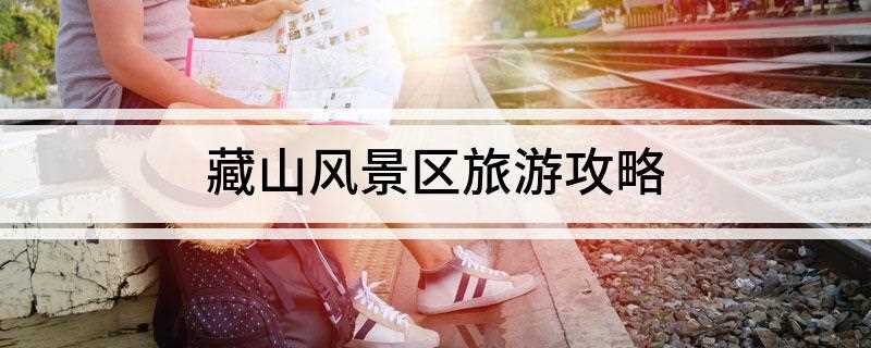 藏山风景区旅游攻略(藏山风景区的游玩景点有哪些)