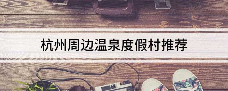 杭州周边温泉度假村推荐