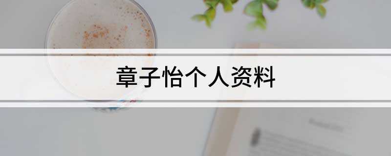 章子怡个人资料(剧情电影《我的父亲母亲》中饰演女主角招娣)