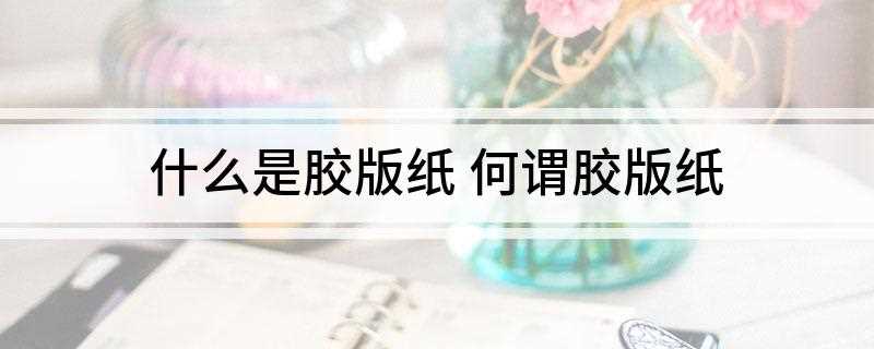 什么是胶版纸(胶版纸的配比分有哪些)