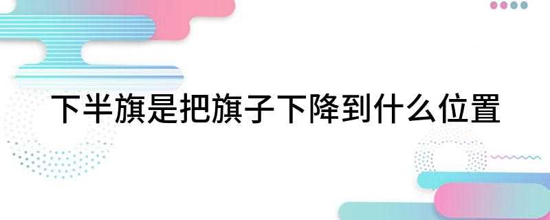 下半旗是把旗子下降到什么位置(下半旗时,应当先将国旗升至杆顶,然后降至旗顶与杆顶之间的距离)