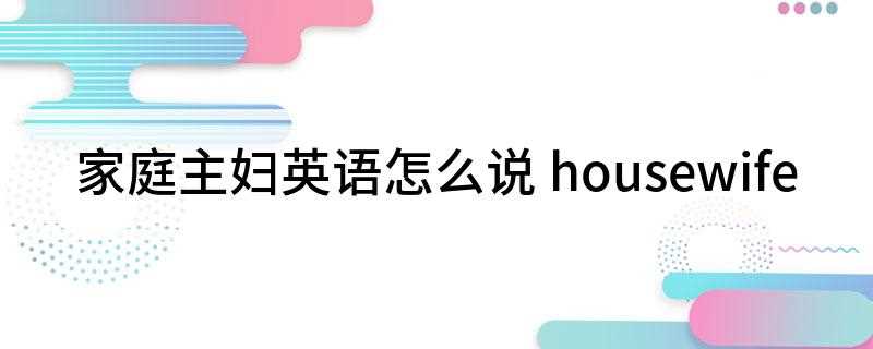 家庭主妇英语怎么说(家庭主妇英语是housewife)