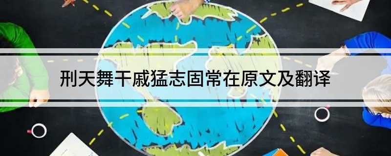 刑天舞干戚猛志固常在原文及翻译(刑天舞干戚,猛志固常在翻译:刑天挥舞着盾斧,刚毅的斗志始终存)