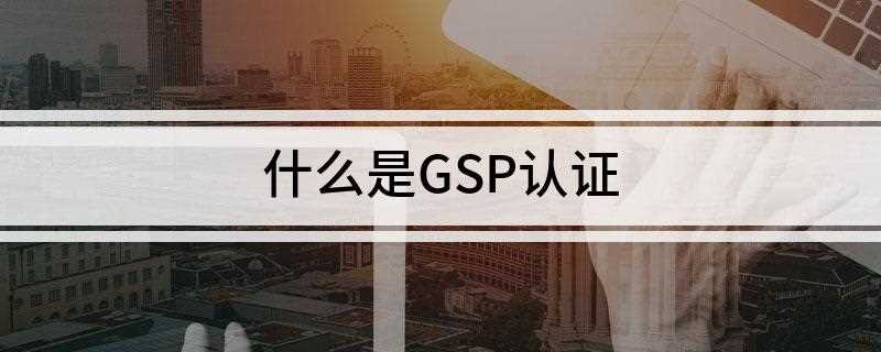 什么是GSP认证(GSP是药品经营企业统一的质量管理准则)