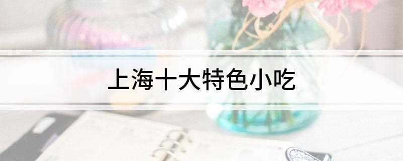 上海十大特色小吃(上海十大特色小吃排行榜)