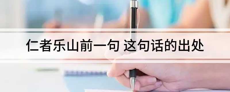 仁者乐山前一句(仁者乐山,意为仁爱者喜爱山)