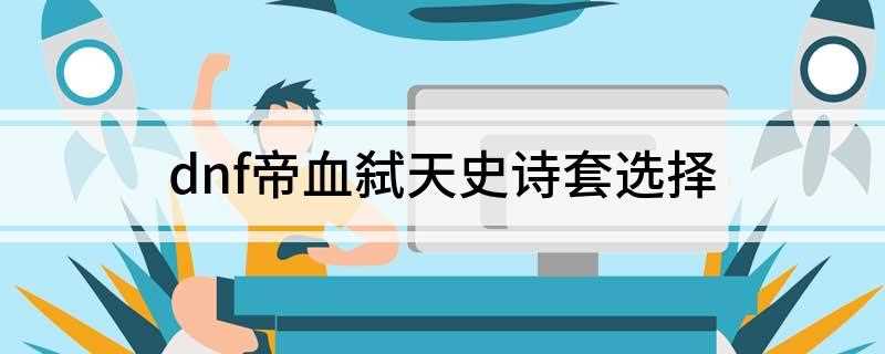 dnf帝血弑天史诗套选择(帝血石田轻甲套装 厄运之忆套装)