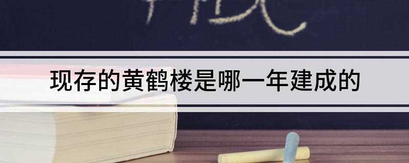现存的黄鹤楼是哪一年建成的(黄鹤楼的美丽传说)