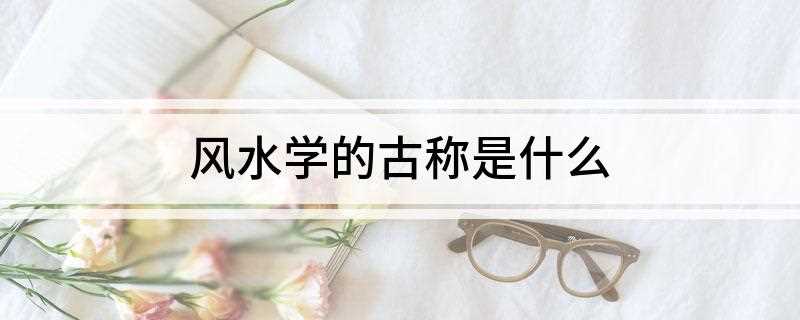 风水学的古称是什么(风水学,在古代又称为“堪舆学”)