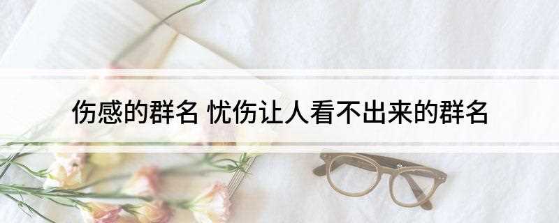 伤感的群名 忧伤让人看不出来的群名(2019年十二星座运势)