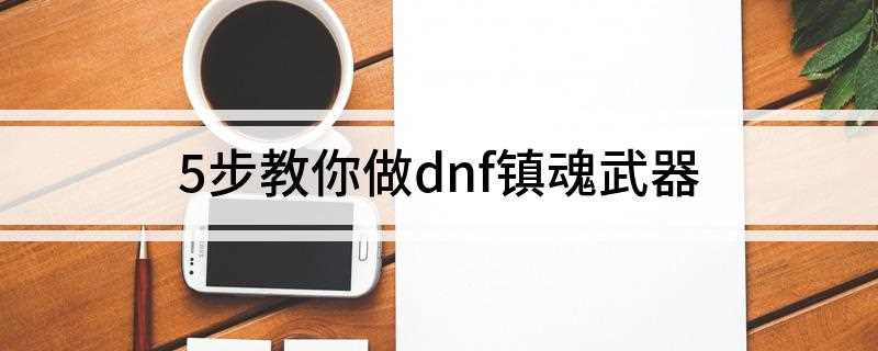 5步教你做dnf镇魂武器(DNF:镇魂武器怎么兑换)