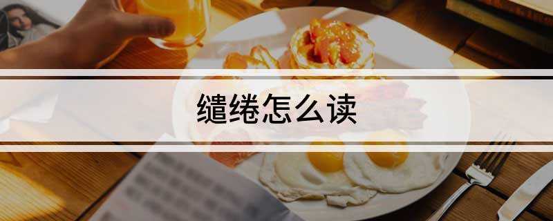 缱绻怎么读(缱绻的近义词:缠绵、绸缪)