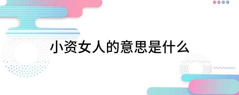 小资女人的意思是什么(小资女孩指的是在精神和物质上都富有的女性)