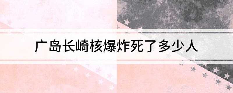 广岛长崎核爆炸死了多少人(广岛被炸当天,死亡3万多人(其中不包括300余名盟军俘虏和2)