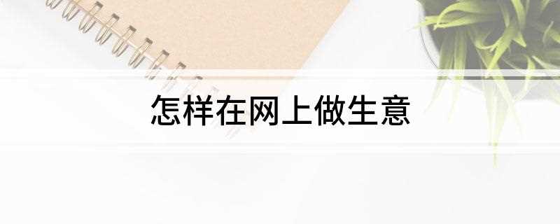 怎样在网上做生意(如何在网上开店铺)