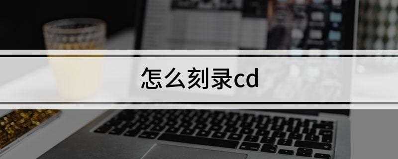 怎么刻录cd(可刻录的CD光盘有哪些)