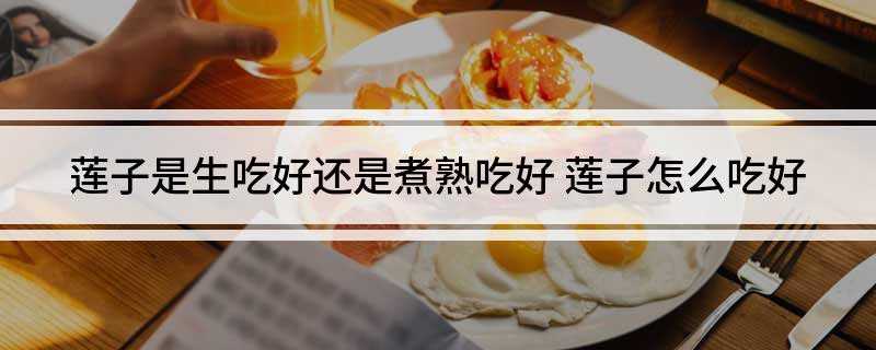 莲子是生吃好还是煮熟吃好(莲子吃起来有苦味是因为没有去掉莲心)