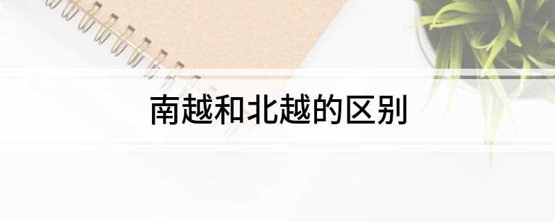 南越和北越的区别(国家政权不同:北越是自1945年至1976年越南北方建立的一)