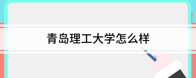 青岛理工大学怎么样(青岛理工大学是一所省属重点大学)
