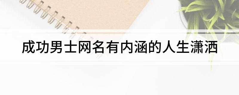 成功男士网名有内涵的人生潇洒(2019瞰苍生浮华最新章节)