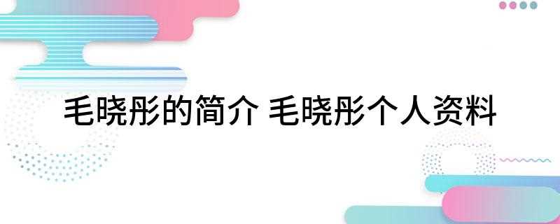 毛晓彤的简介(毛晓彤入围第三届乐视盛典电视剧最佳新人奖)