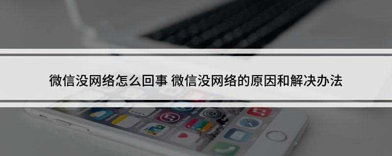 微信没网络怎么回事(微信无法连接网络怎么办)