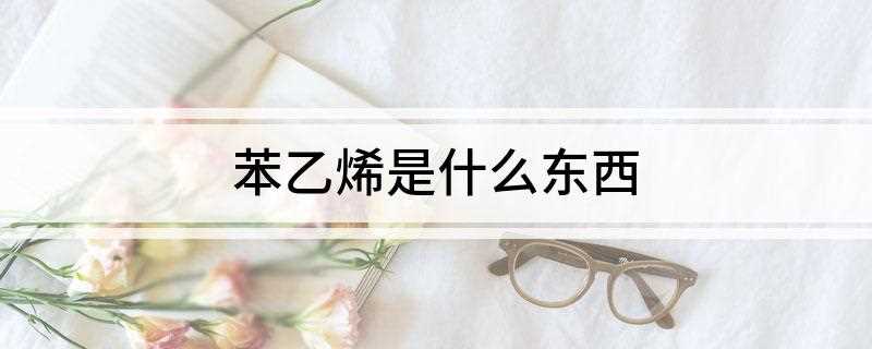苯乙烯是什么东西(苯乙烯(Styrene,C8H8)是用苯取代乙烯的一个氢原子)