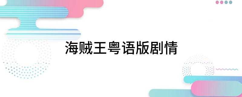 海贼王粤语版剧情(海贼王主要讲述的是众海盗们为了这笔传说中的巨额财富展开争夺)