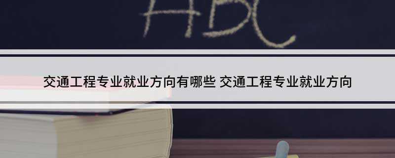 交通工程专业就业方向有哪些(交通工程专业培养具有创新精神和实践能力的高层次工程和科研人才)