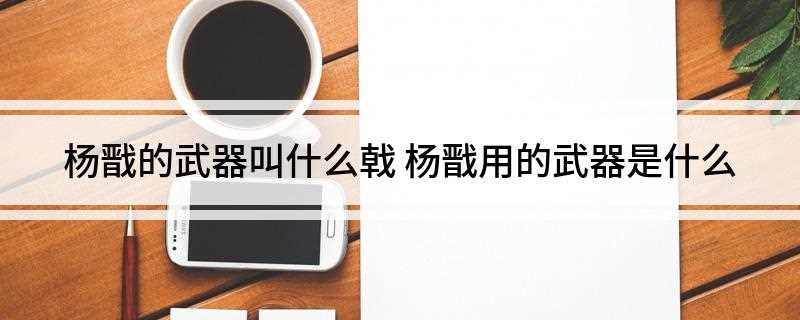 杨戬的武器叫什么戟(二郎神用兵器叫三尖两刃戟)