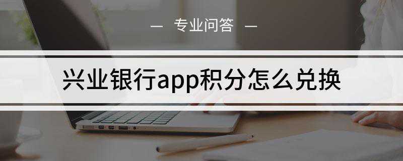 兴业银行app积分怎么兑换(兴业银行信用卡积分商城)