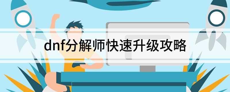 dnf分解师快速升级攻略(Lv60分解师怎么升级)