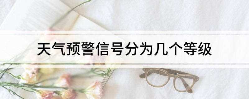 天气预警信号分为几个等级(台风、暴雨、寒冷3种预警信号将成为历史,统一以红色为最高等级)