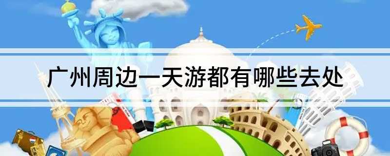 广州周边一日游(2019广州旅游景点推荐)