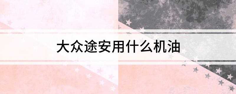 大众途安用什么机油(大众途安机油的最简单方法)