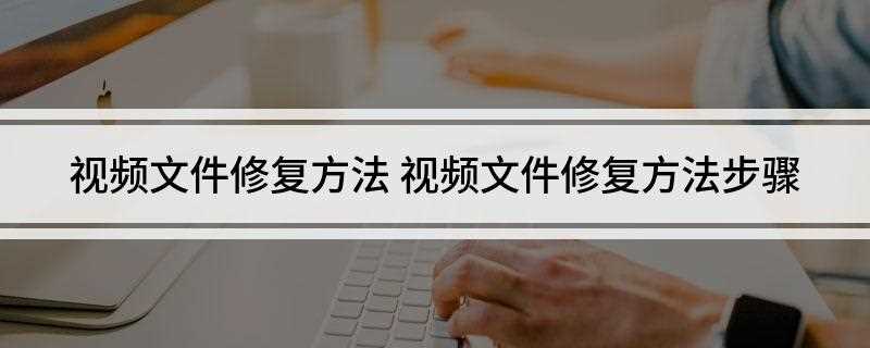 视频文件修复方法(如何找到视频修复工具)