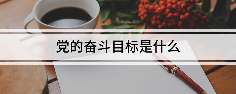 党的奋斗目标是什么(党的十八大提出两个百年奋斗目标)